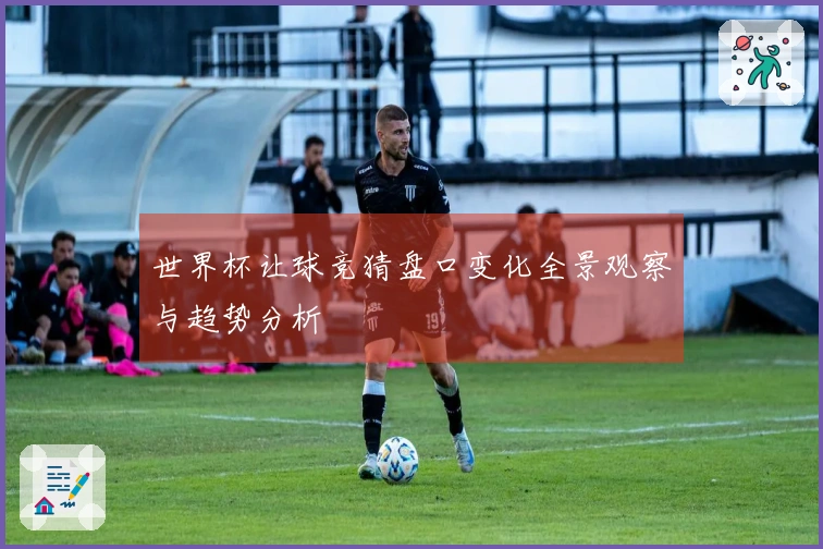 世界杯让球竞猜盘口变化全景观察与趋势分析