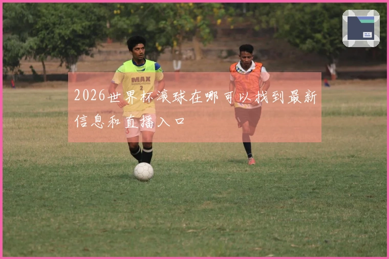 2026世界杯滚球在哪可以找到最新信息和直播入口