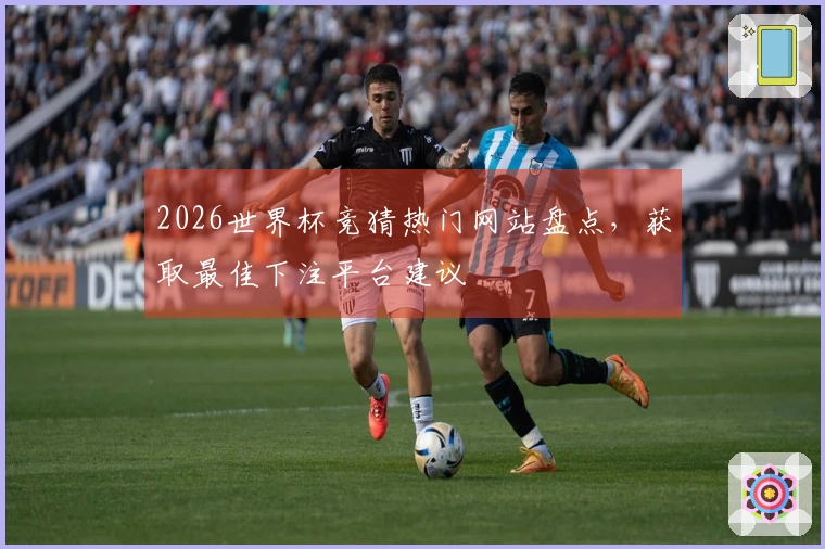 2026世界杯竞猜热门网站盘点，获取最佳下注平台建议