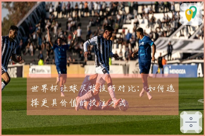 世界杯让球买球技巧对比：如何选择更具价值的投注方式