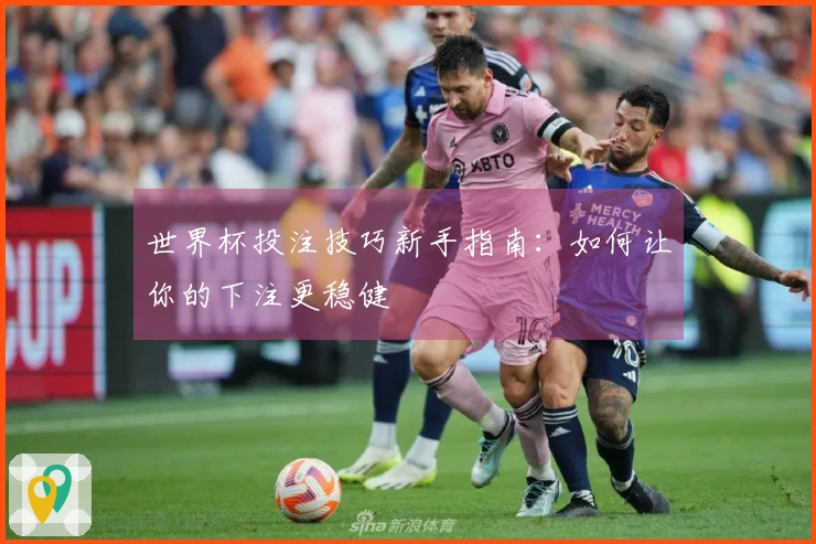 世界杯投注技巧新手指南：如何让你的下注更稳健