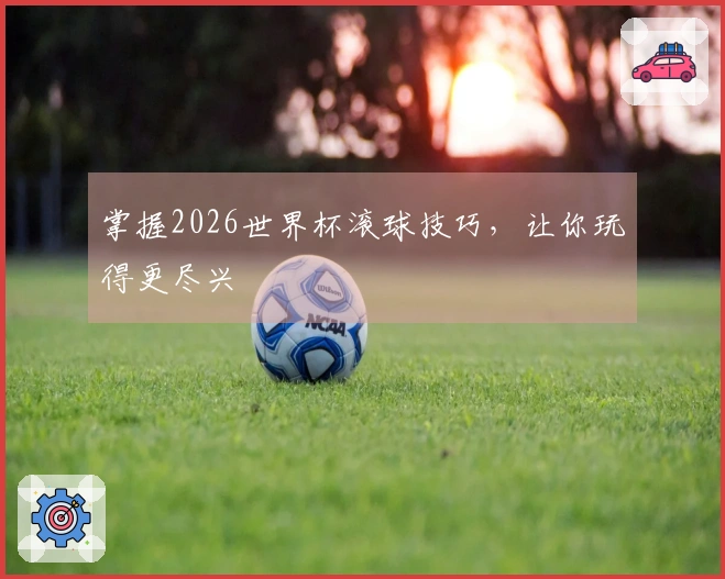 掌握2026世界杯滚球技巧，让你玩得更尽兴