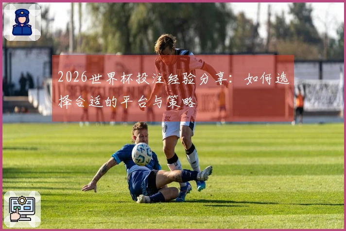 2026世界杯投注经验分享：如何选择合适的平台与策略
