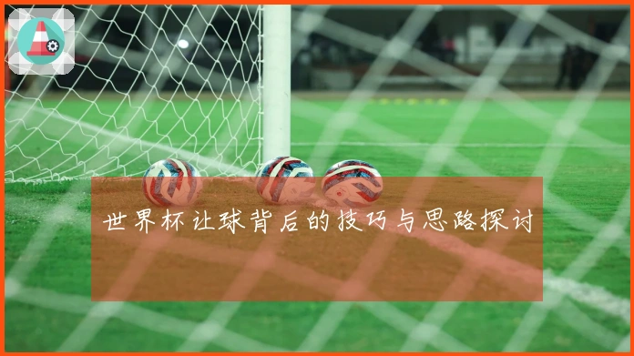 世界杯让球背后的技巧与思路探讨