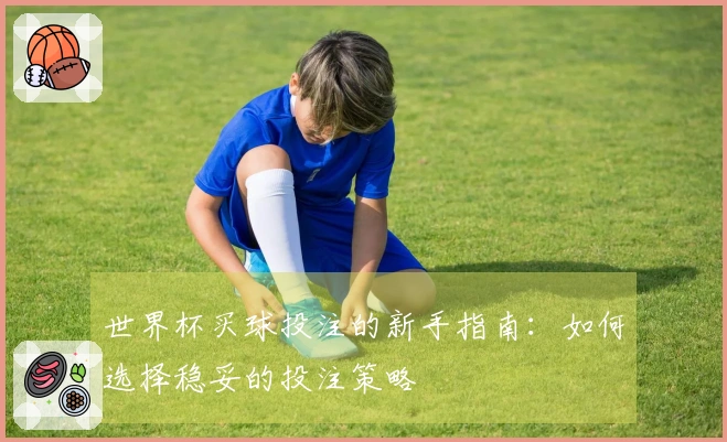世界杯买球投注的新手指南：如何选择稳妥的投注策略