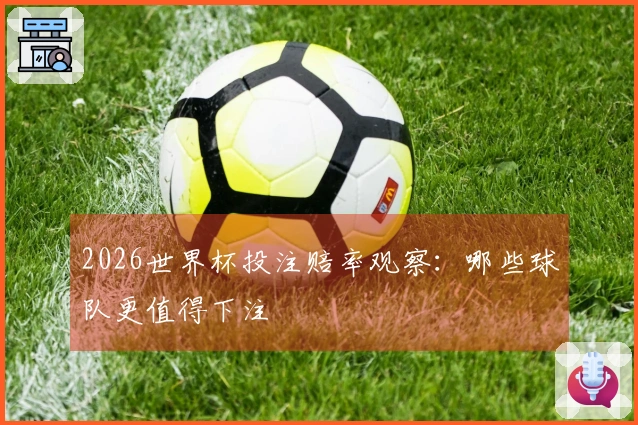 2026世界杯投注赔率观察：哪些球队更值得下注