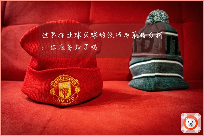 世界杯让球买球的技巧与策略分析，你准备好了吗