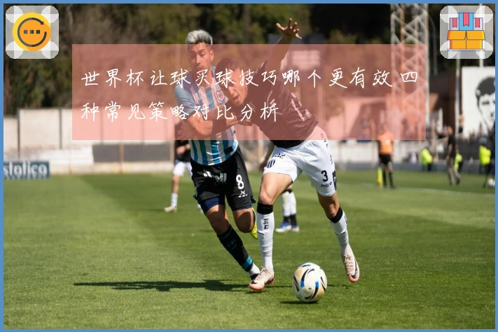 世界杯让球买球技巧哪个更有效 四种常见策略对比分析