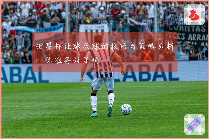 世界杯让球买球的技巧与策略分析,你准备好了吗