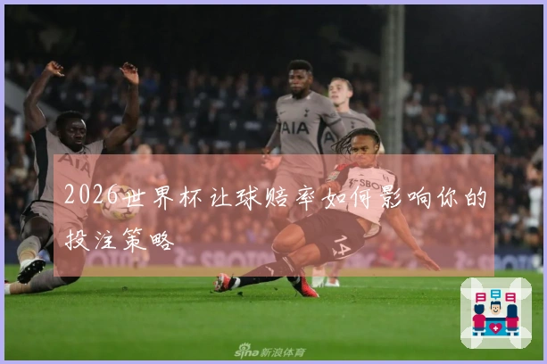 2026世界杯让球赔率如何影响你的投注策略