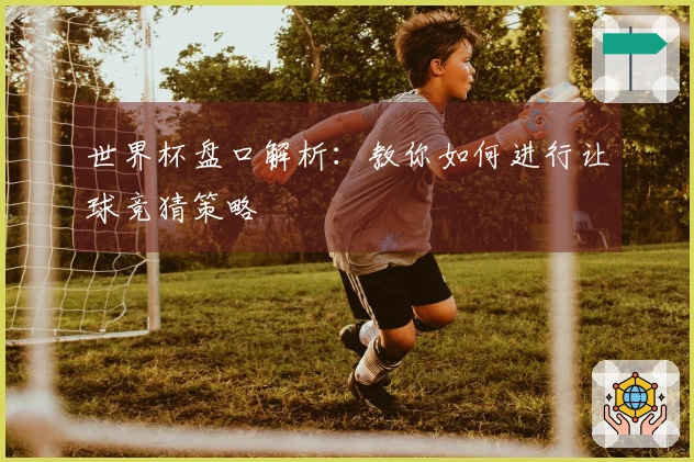 世界杯盘口解析：教你如何进行让球竞猜策略