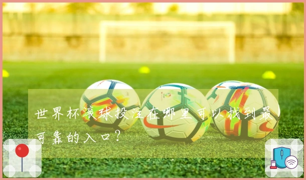 世界杯滚球投注在哪里可以找到最可靠的入口？