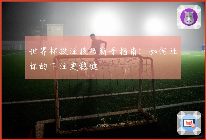世界杯投注技巧新手指南：如何让你的下注更稳健