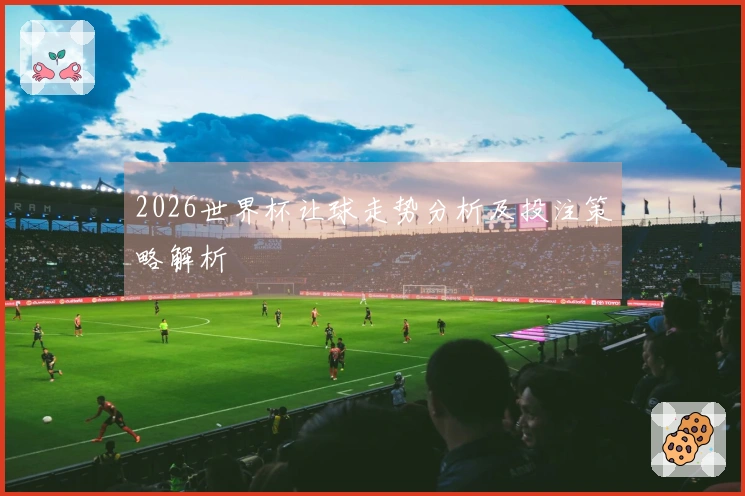 2026世界杯让球走势分析及投注策略解析
