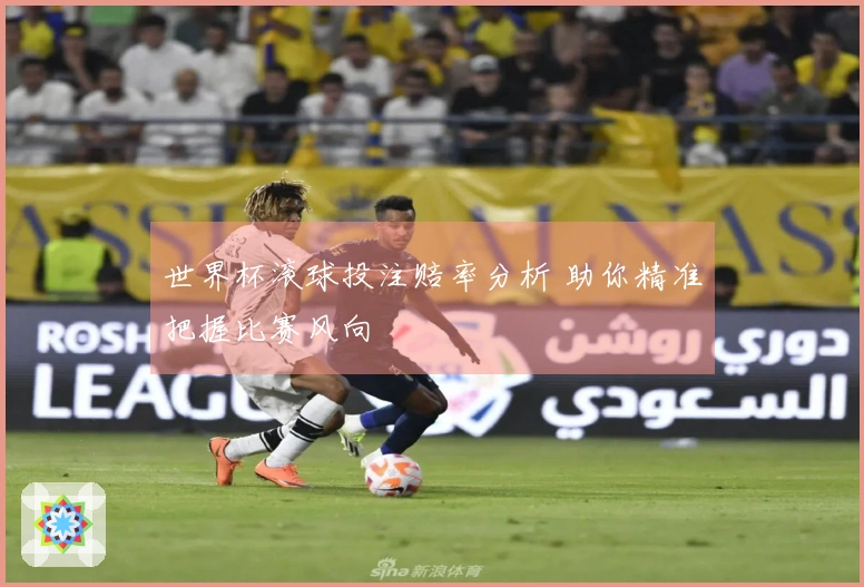 世界杯滚球投注赔率分析 助你精准把握比赛风向