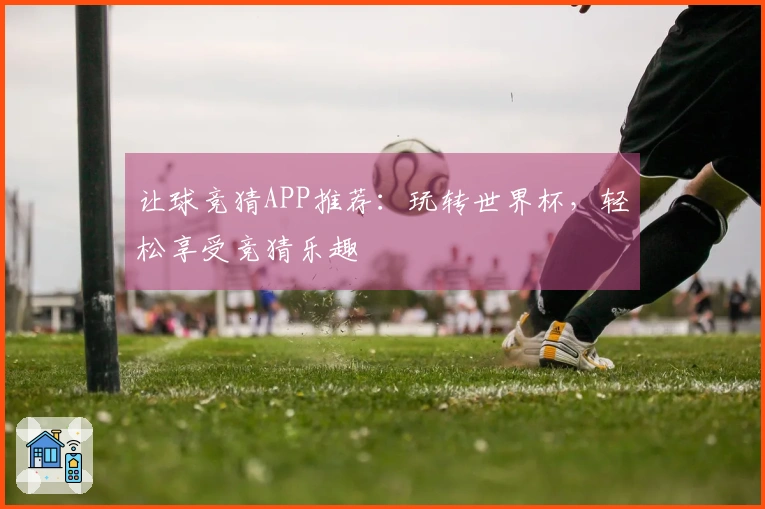 让球竞猜APP推荐：玩转世界杯，轻松享受竞猜乐趣