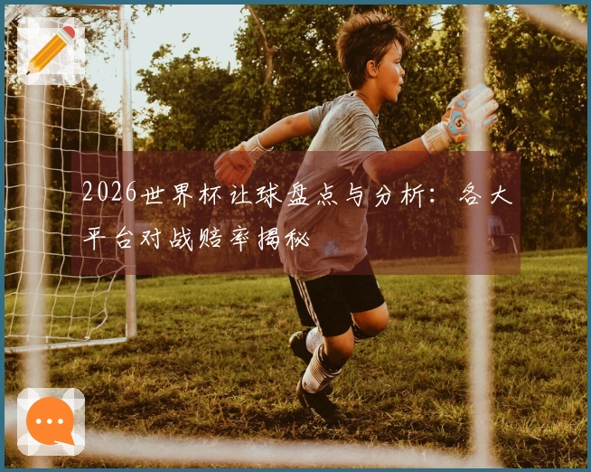 2026世界杯让球盘点与分析：各大平台对战赔率揭秘
