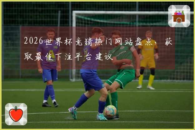 2026世界杯竞猜热门网站盘点，获取最佳下注平台建议