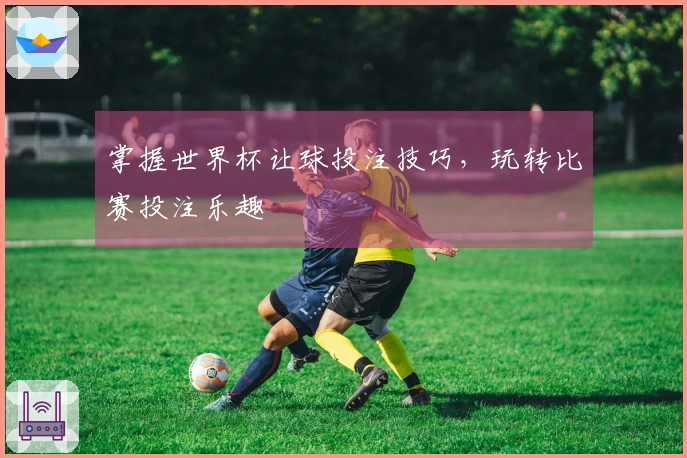 掌握世界杯让球投注技巧，玩转比赛投注乐趣