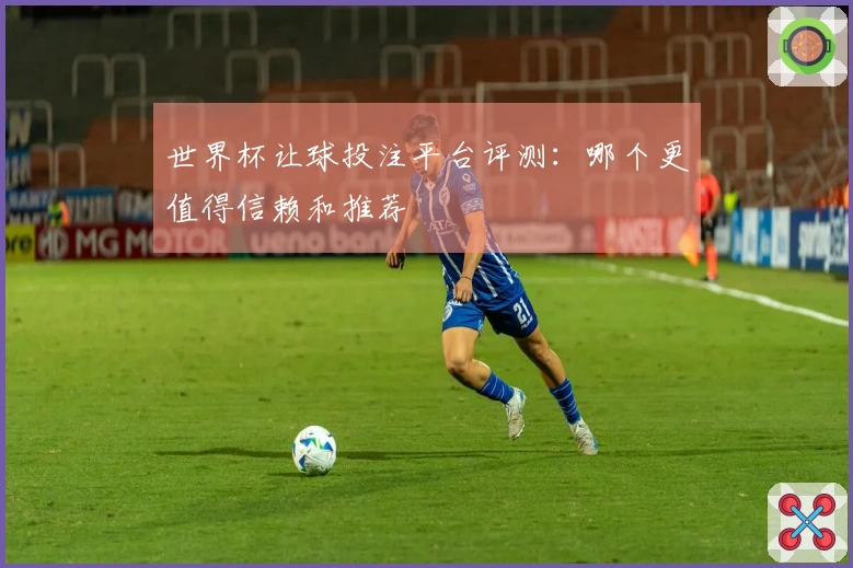 世界杯让球投注平台评测：哪个更值得信赖和推荐