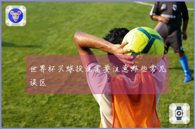 世界杯买球投注需要注意哪些常见误区