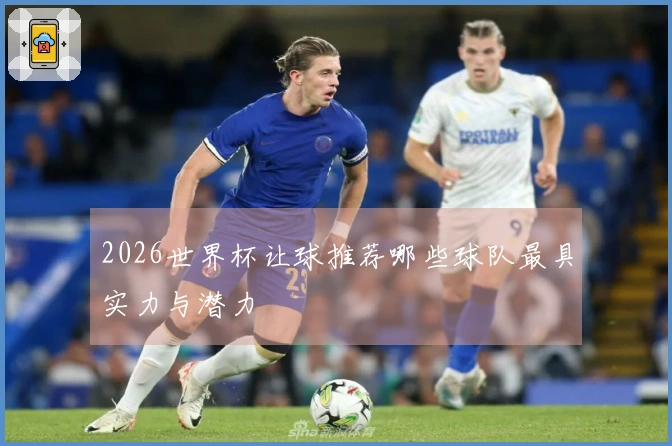 2026世界杯让球推荐哪些球队最具实力与潜力