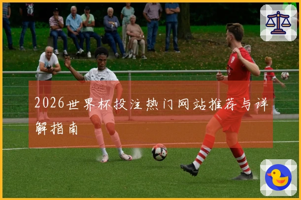2026世界杯投注热门网站推荐与详解指南