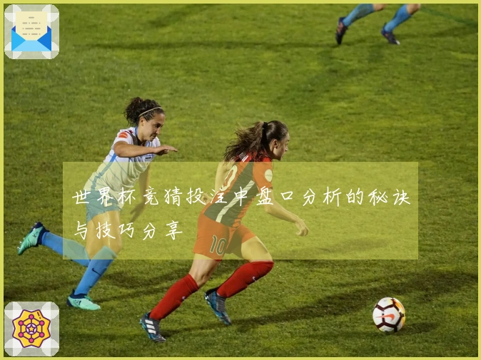 世界杯竞猜投注中盘口分析的秘诀与技巧分享