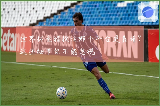 世界杯竞猜投注哪个平台更靠谱？这些细节你不能忽视