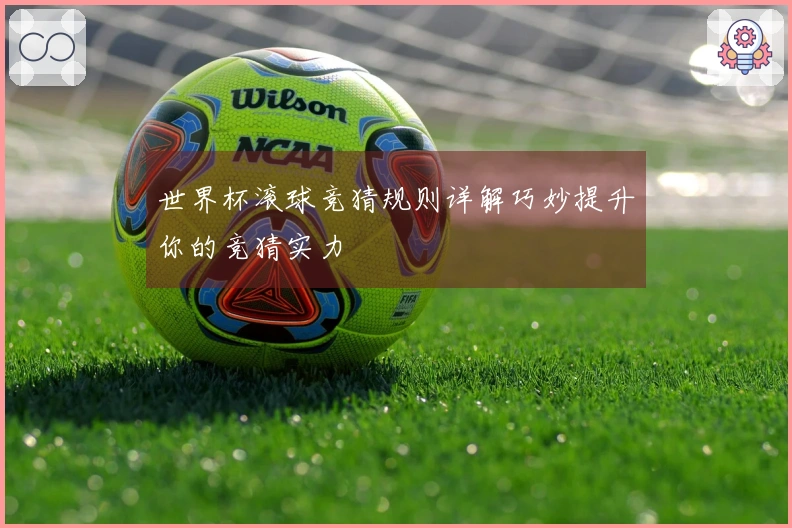 世界杯滚球竞猜规则详解巧妙提升你的竞猜实力