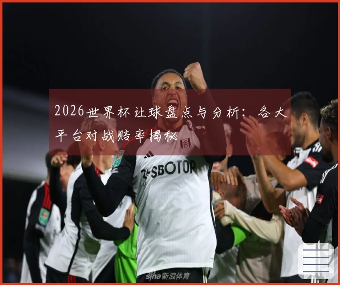 2026世界杯让球盘点与分析：各大平台对战赔率揭秘