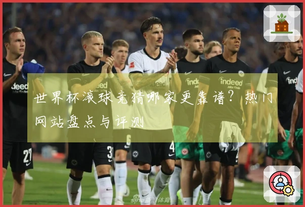 世界杯滚球竞猜哪家更靠谱？热门网站盘点与评测