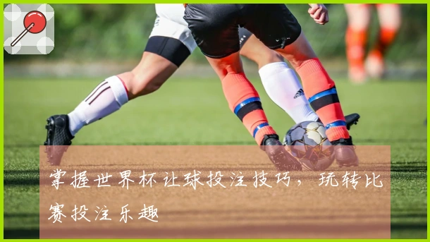 掌握世界杯让球投注技巧，玩转比赛投注乐趣