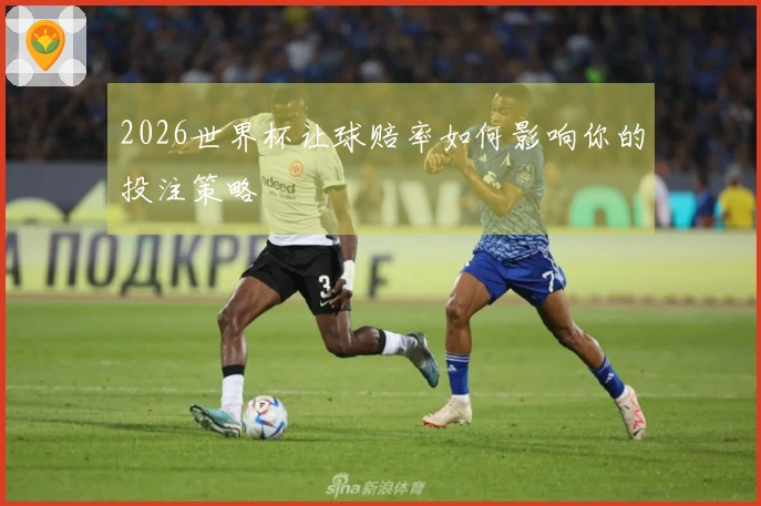 2026世界杯让球赔率如何影响你的投注策略