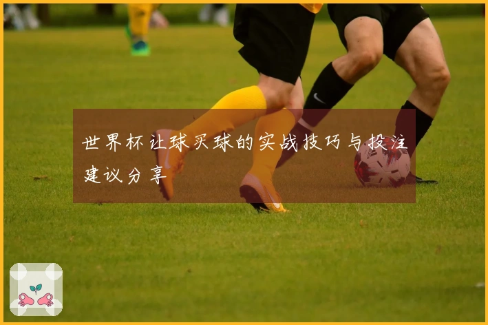 世界杯让球买球的实战技巧与投注建议分享