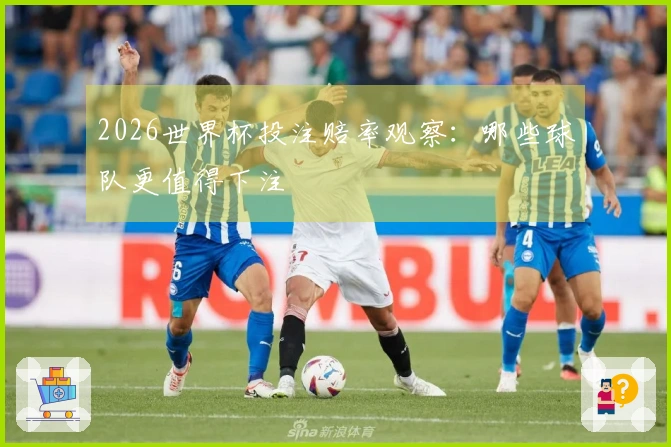 2026世界杯投注赔率观察：哪些球队更值得下注