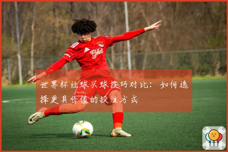 世界杯让球买球技巧对比：如何选择更具价值的投注方式