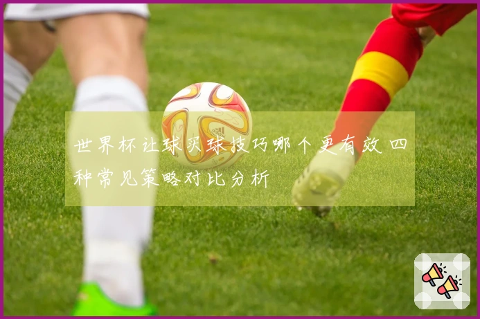 世界杯让球买球技巧哪个更有效 四种常见策略对比分析